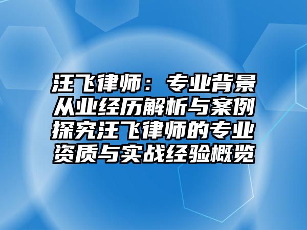 汪飛律師：專業背景從業經歷解析與案例探究汪飛律師的專業資質與實戰經驗概覽