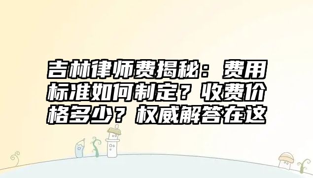 吉林律師費揭秘：費用標準如何制定？收費價格多少？權威解答在這