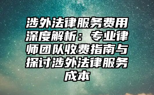 涉外法律服務費用深度解析：專業律師團隊收費指南與探討涉外法律服務成本