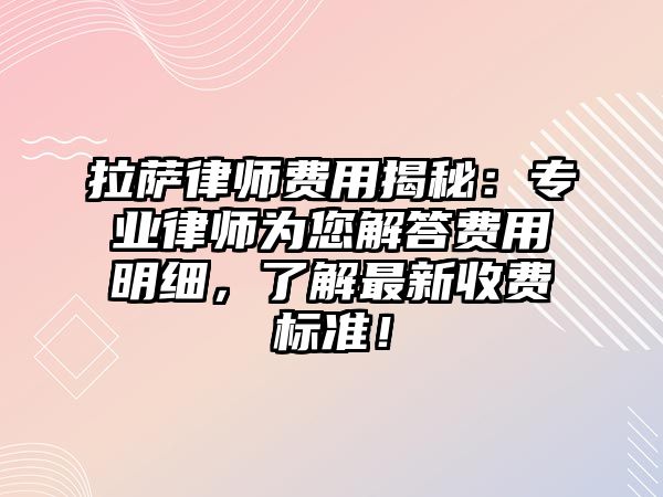 拉薩律師費用揭秘：專業律師為您解答費用明細，了解最新收費標準！