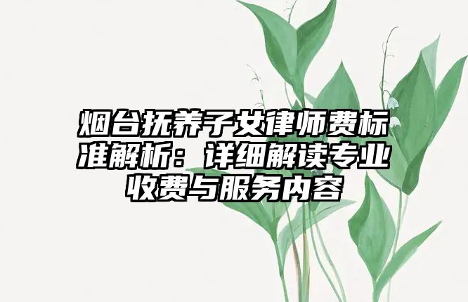 煙臺撫養(yǎng)子女律師費(fèi)標(biāo)準(zhǔn)解析：詳細(xì)解讀專業(yè)收費(fèi)與服務(wù)內(nèi)容