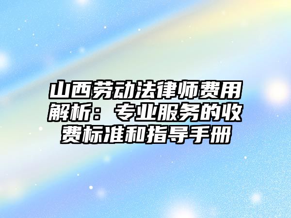 山西勞動法律師費用解析：專業服務的收費標準和指導手冊