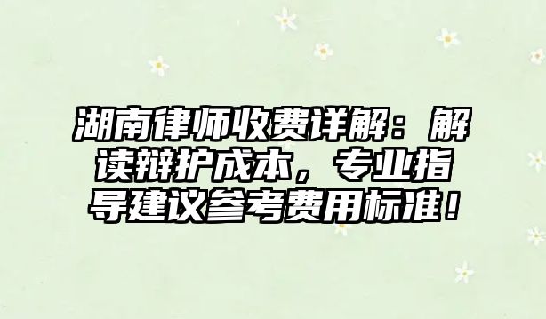 湖南律師收費(fèi)詳解：解讀辯護(hù)成本，專業(yè)指導(dǎo)建議參考費(fèi)用標(biāo)準(zhǔn)！