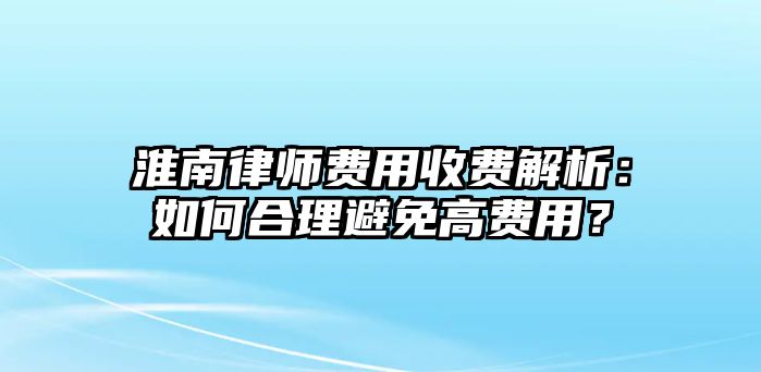淮南律師費用收費解析：如何合理避免高費用？