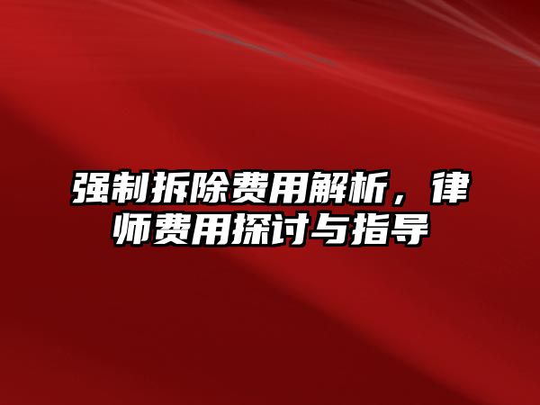 強(qiáng)制拆除費(fèi)用解析，律師費(fèi)用探討與指導(dǎo)