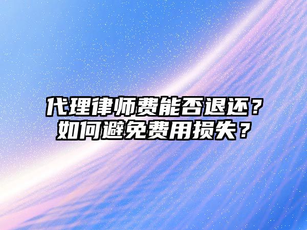 代理律師費能否退還？如何避免費用損失？