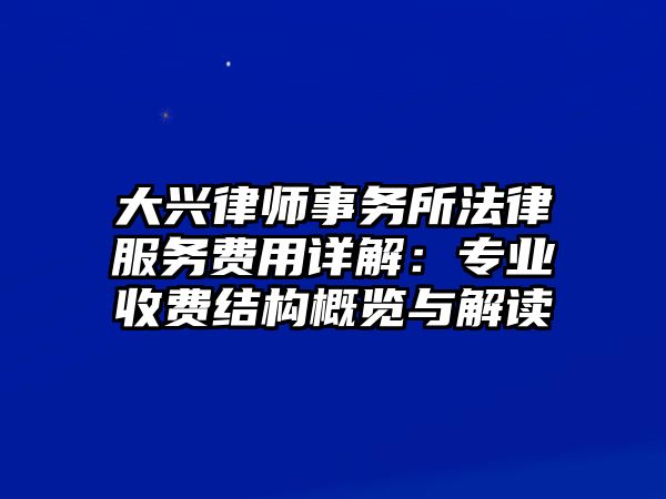 大興律師事務所法律服務費用詳解：專業收費結構概覽與解讀