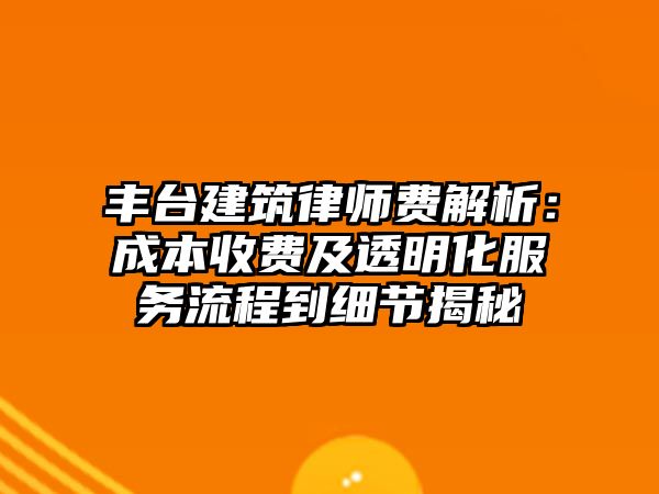 豐臺建筑律師費解析：成本收費及透明化服務流程到細節揭秘