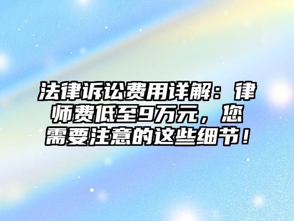 法律訴訟費用詳解：律師費低至9萬元，您需要注意的這些細節(jié)！