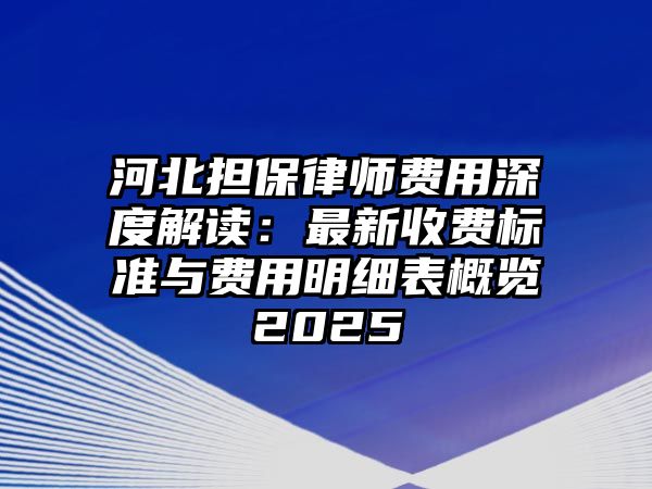 河北擔保律師費用深度解讀：最新收費標準與費用明細表概覽2025