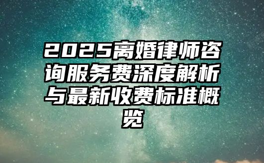 2025離婚律師咨詢服務費深度解析與最新收費標準概覽