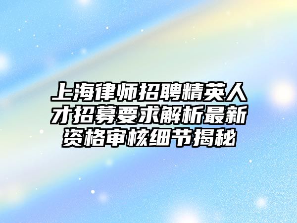 上海律師招聘精英人才招募要求解析最新資格審核細節揭秘