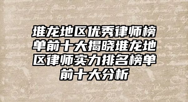 堆龍地區優秀律師榜單前十大揭曉堆龍地區律師實力排名榜單前十大分析