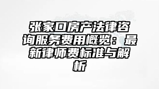張家口房產法律咨詢服務費用概覽：最新律師費標準與解析