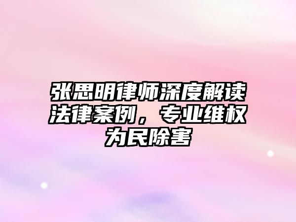 張思明律師深度解讀法律案例，專業維權為民除害