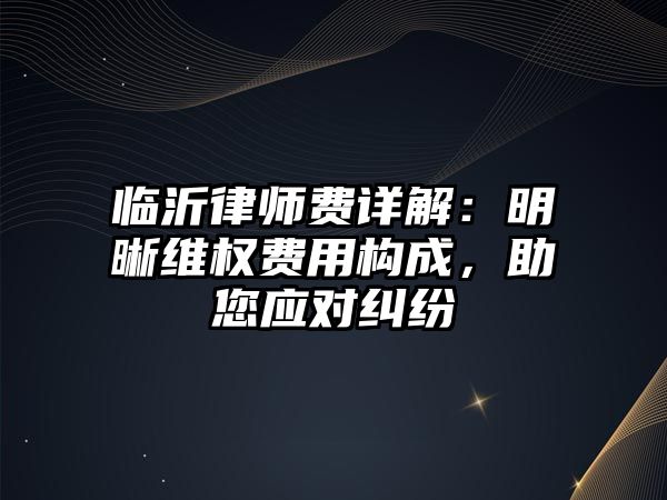 臨沂律師費詳解：明晰維權費用構成，助您應對糾紛