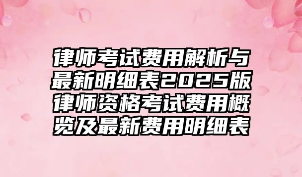 律師考試費用解析與最新明細(xì)表2025版律師資格考試費用概覽及最新費用明細(xì)表