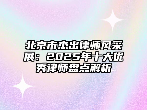 北京市杰出律師風(fēng)采展：2025年十大優(yōu)秀律師盤點解析