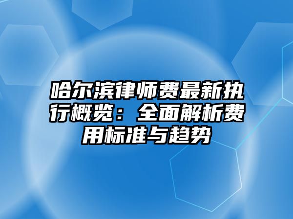 哈爾濱律師費(fèi)最新執(zhí)行概覽：全面解析費(fèi)用標(biāo)準(zhǔn)與趨勢