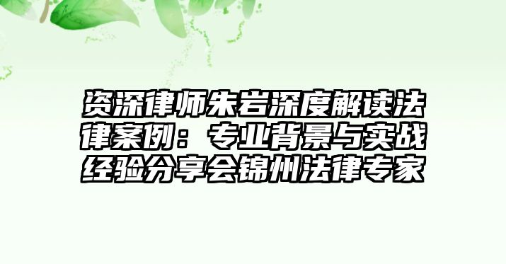 資深律師朱巖深度解讀法律案例：專業背景與實戰經驗分享會錦州法律專家