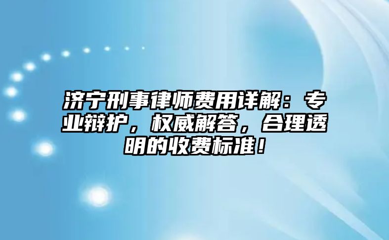 濟寧刑事律師費用詳解：專業辯護，權威解答，合理透明的收費標準！