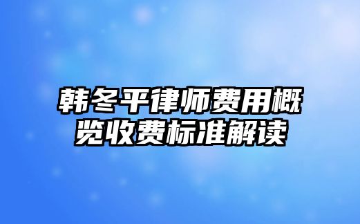 韓冬平律師費用概覽收費標準解讀