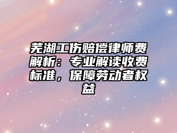 蕪湖工傷賠償律師費解析：專業解讀收費標準，保障勞動者權益
