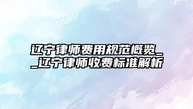 遼寧律師費用規范概覽__遼寧律師收費標準解析