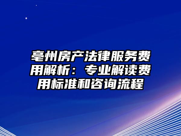 亳州房產法律服務費用解析：專業解讀費用標準和咨詢流程