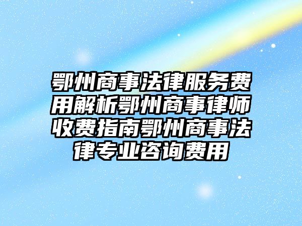 鄂州商事法律服務費用解析鄂州商事律師收費指南鄂州商事法律專業咨詢費用