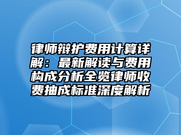 律師辯護費用計算詳解：最新解讀與費用構成分析全覽律師收費抽成標準深度解析