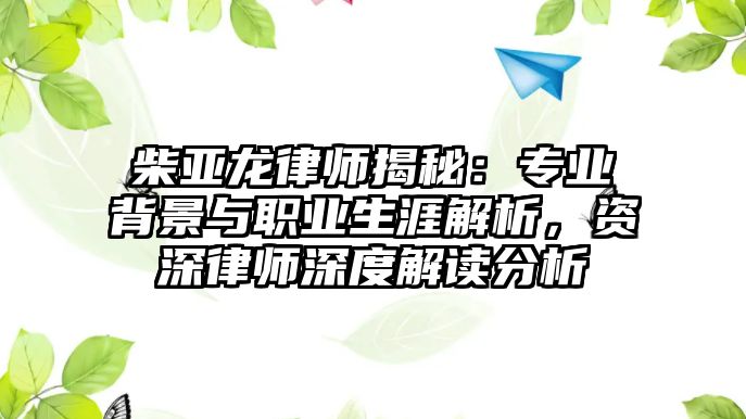 柴亞龍律師揭秘：專業背景與職業生涯解析，資深律師深度解讀分析