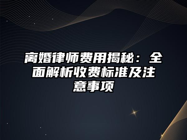 離婚律師費用揭秘：全面解析收費標(biāo)準(zhǔn)及注意事項