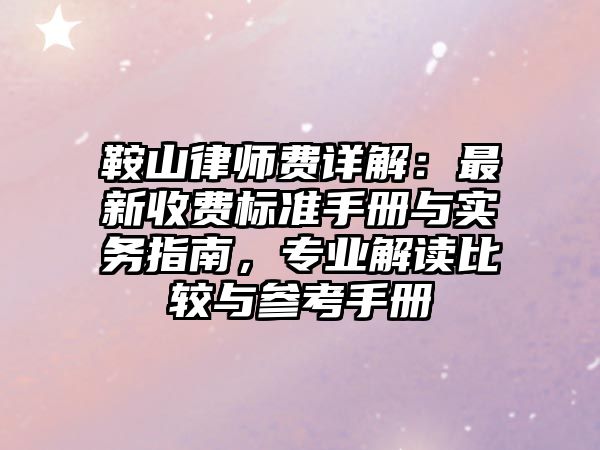 鞍山律師費詳解：最新收費標準手冊與實務指南，專業解讀比較與參考手冊