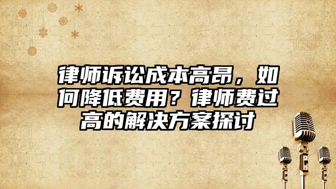 律師訴訟成本高昂，如何降低費用？律師費過高的解決方案探討