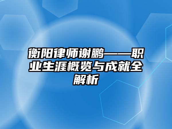 衡陽律師謝鵬——職業生涯概覽與成就全解析