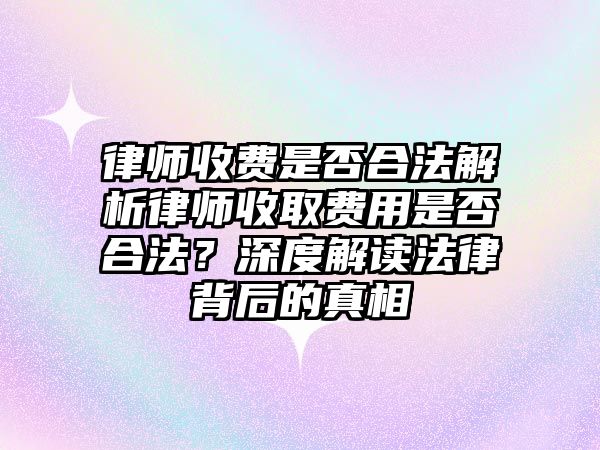 律師收費(fèi)是否合法解析律師收取費(fèi)用是否合法？深度解讀法律背后的真相