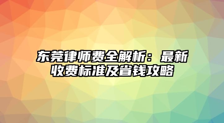 東莞律師費(fèi)全解析：最新收費(fèi)標(biāo)準(zhǔn)及省錢攻略