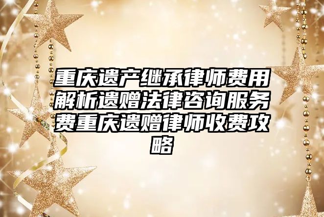 重慶遺產繼承律師費用解析遺贈法律咨詢服務費重慶遺贈律師收費攻略