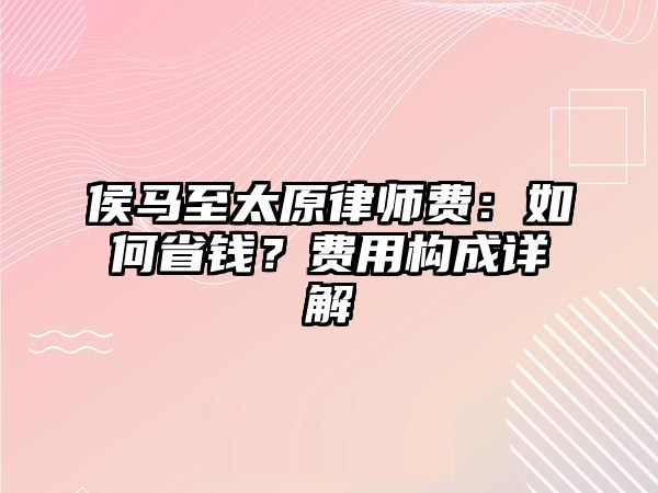 侯馬至太原律師費：如何省錢？費用構成詳解