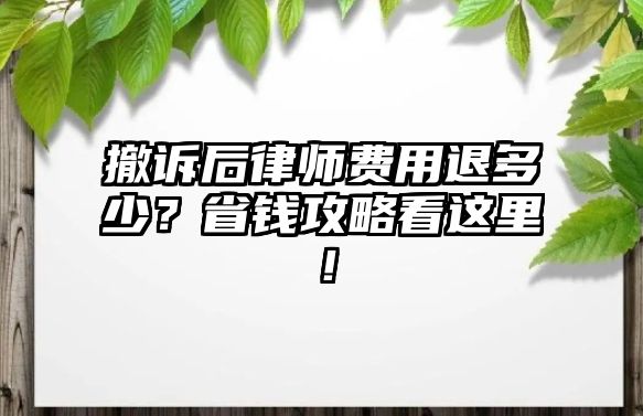 撤訴后律師費用退多少？省錢攻略看這里！