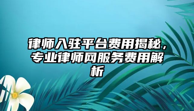 律師入駐平臺費用揭秘，專業律師網服務費用解析