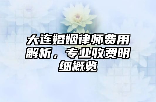大連婚姻律師費用解析，專業收費明細概覽