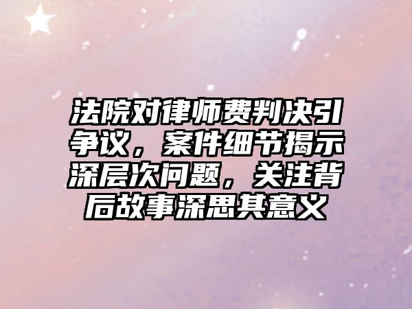 法院對律師費判決引爭議，案件細節揭示深層次問題，關注背后故事深思其意義