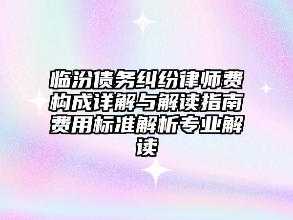 臨汾債務糾紛律師費構成詳解與解讀指南費用標準解析專業(yè)解讀