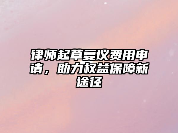 律師起草復議費用申請，助力權益保障新途徑