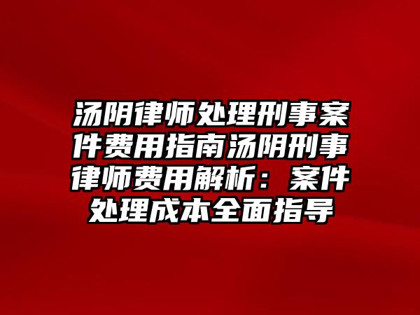 湯陰律師處理刑事案件費(fèi)用指南湯陰刑事律師費(fèi)用解析：案件處理成本全面指導(dǎo)