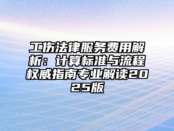 工傷法律服務費用解析：計算標準與流程權威指南專業解讀2025版