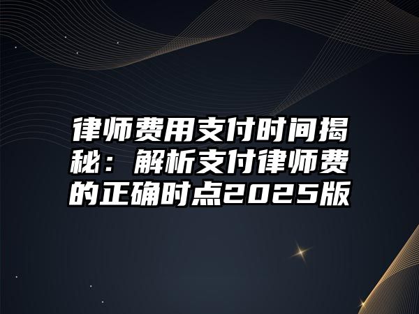 律師費用支付時間揭秘：解析支付律師費的正確時點2025版