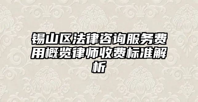 錫山區法律咨詢服務費用概覽律師收費標準解析